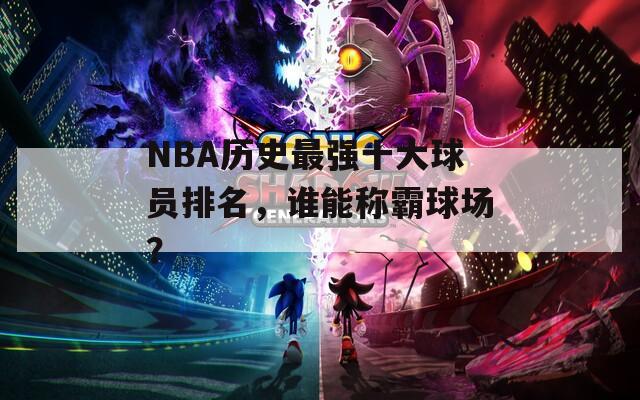 NBA历史最强十大球员排名，谁能称霸球场？