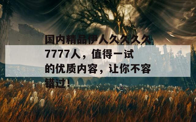 国内精品伊人久久久久7777人，值得一试的优质内容，让你不容错过！