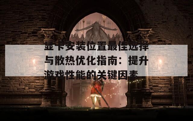 显卡安装位置最佳选择与散热优化指南：提升游戏性能的关键因素