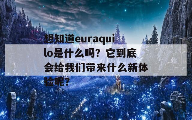 想知道euraquilo是什么吗？它到底会给我们带来什么新体验呢？