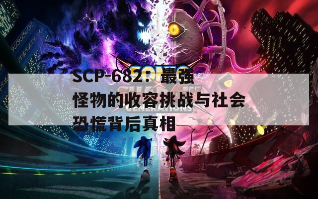 SCP-682：最强怪物的收容挑战与社会恐慌背后真相