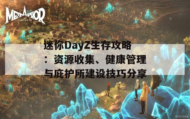 迷你DayZ生存攻略：资源收集、健康管理与庇护所建设技巧分享