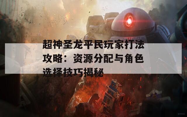 超神圣龙平民玩家打法攻略：资源分配与角色选择技巧揭秘