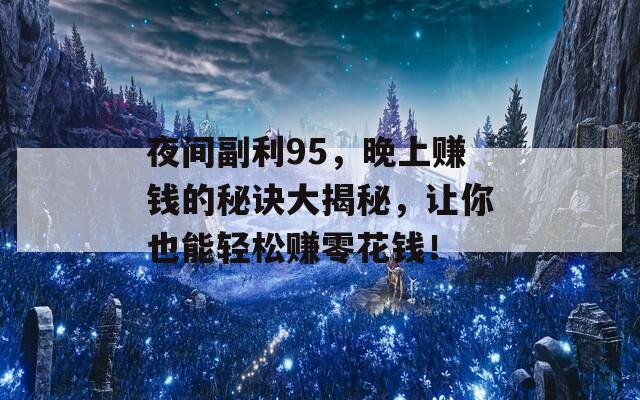 夜间副利95，晚上赚钱的秘诀大揭秘，让你也能轻松赚零花钱！