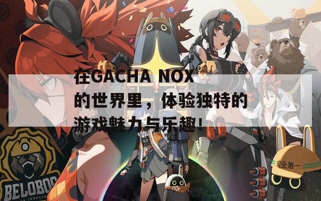 在GACHA NOX的世界里，体验独特的游戏魅力与乐趣！