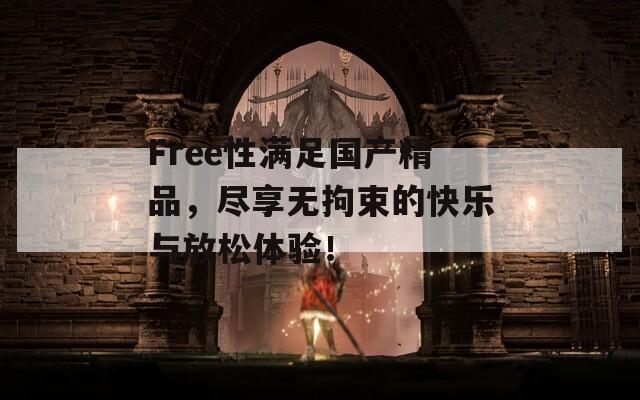 Free性满足国产精品，尽享无拘束的快乐与放松体验！