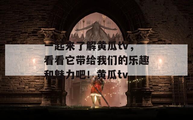 一起来了解黄瓜tv，看看它带给我们的乐趣和魅力吧！黄瓜tv