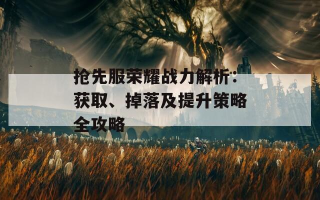 抢先服荣耀战力解析：获取、掉落及提升策略全攻略