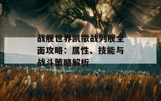 战舰世界凯撒战列舰全面攻略：属性、技能与战斗策略解析