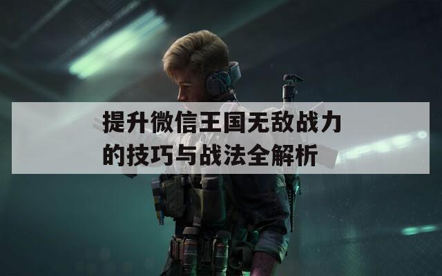 提升微信王国无敌战力的技巧与战法全解析