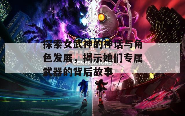 探索女武神的神话与角色发展，揭示她们专属武器的背后故事