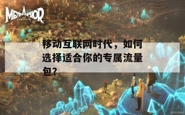 移动互联网时代，如何选择适合你的专属流量包？