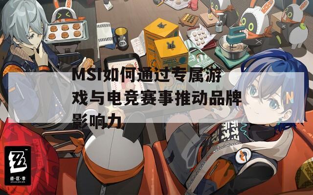 MSI如何通过专属游戏与电竞赛事推动品牌影响力