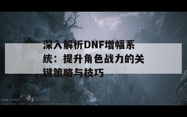 深入解析DNF增幅系统：提升角色战力的关键策略与技巧