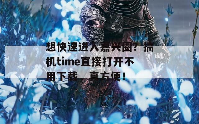 想快速进入嘉兴圈？搞机time直接打开不用下载，真方便！