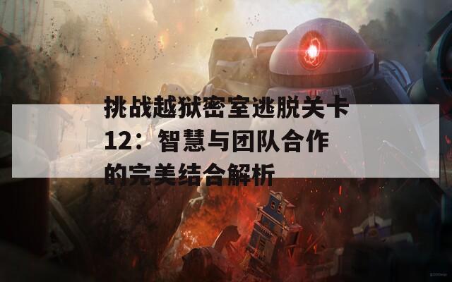 挑战越狱密室逃脱关卡12：智慧与团队合作的完美结合解析