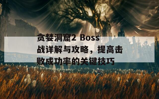 贪婪洞窟2 Boss战详解与攻略，提高击败成功率的关键技巧