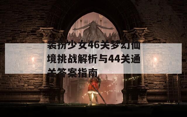 装扮少女46关梦幻仙境挑战解析与44关通关答案指南