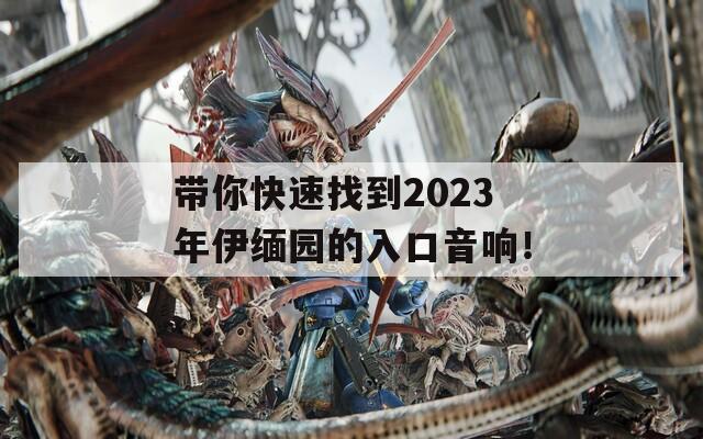 带你快速找到2023年伊缅园的入口音响！