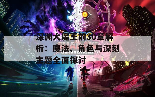 深渊大魔王前30章解析：魔法、角色与深刻主题全面探讨