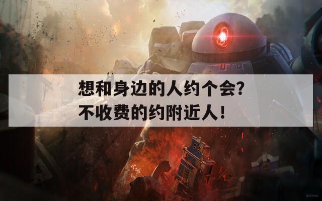 想和身边的人约个会？不收费的约附近人！