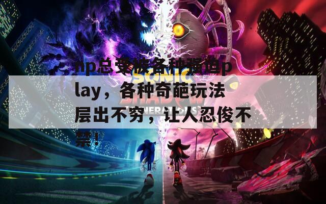 np总受被各种强迫play，各种奇葩玩法层出不穷，让人忍俊不禁！