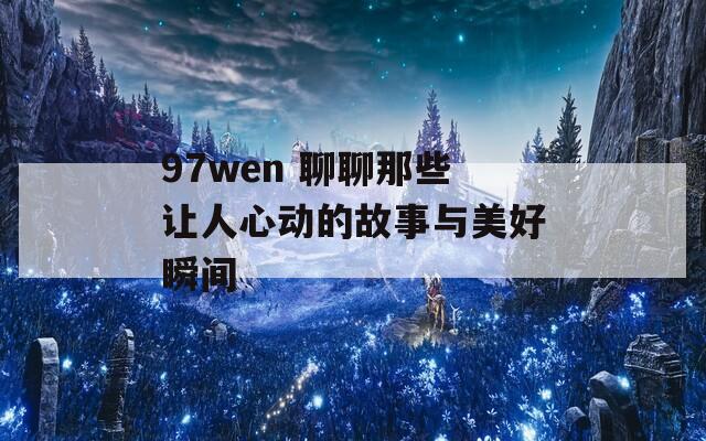 97wen 聊聊那些让人心动的故事与美好瞬间