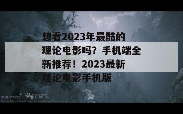 想看2023年最酷的理论电影吗？手机端全新推荐！2023最新理论电影手机版