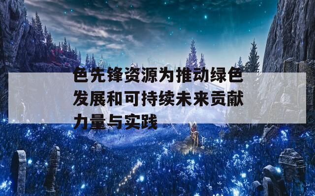 色先锋资源为推动绿色发展和可持续未来贡献力量与实践