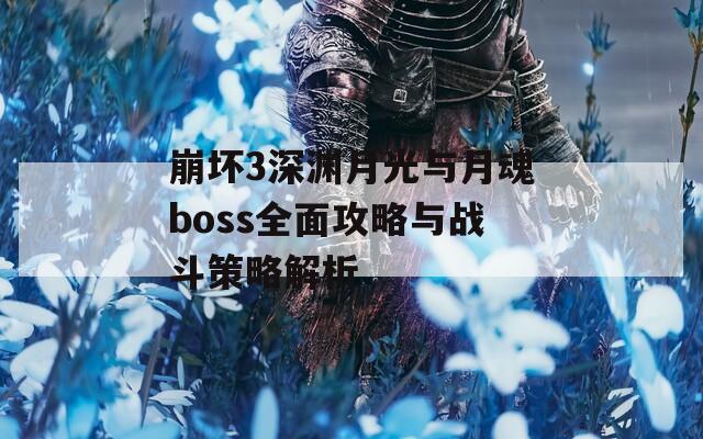 崩坏3深渊月光与月魂boss全面攻略与战斗策略解析