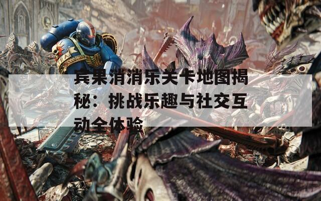 宾果消消乐关卡地图揭秘：挑战乐趣与社交互动全体验