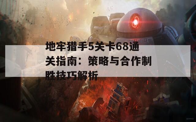 地牢猎手5关卡68通关指南：策略与合作制胜技巧解析