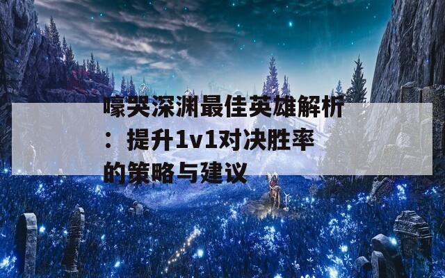 嚎哭深渊最佳英雄解析：提升1v1对决胜率的策略与建议