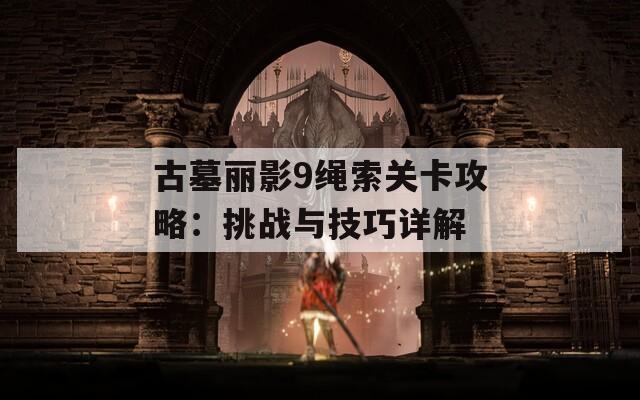 古墓丽影9绳索关卡攻略：挑战与技巧详解