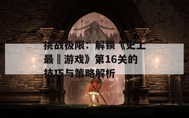 挑战极限：解锁《史上最囧游戏》第16关的技巧与策略解析