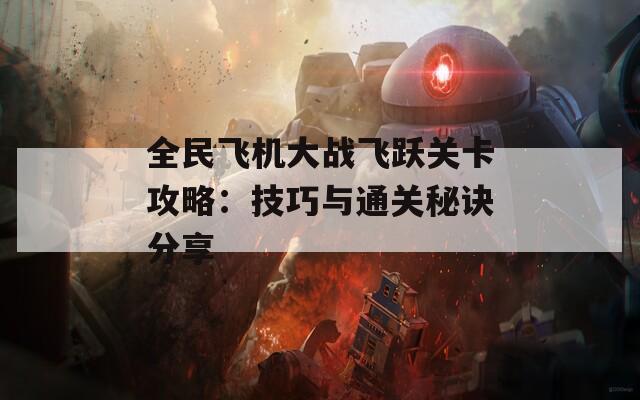 全民飞机大战飞跃关卡攻略：技巧与通关秘诀分享