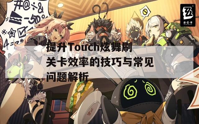 提升Touch炫舞刷关卡效率的技巧与常见问题解析