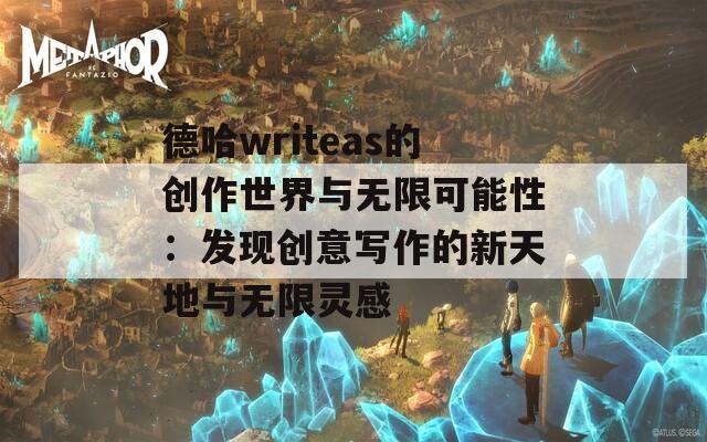 德哈writeas的创作世界与无限可能性：发现创意写作的新天地与无限灵感