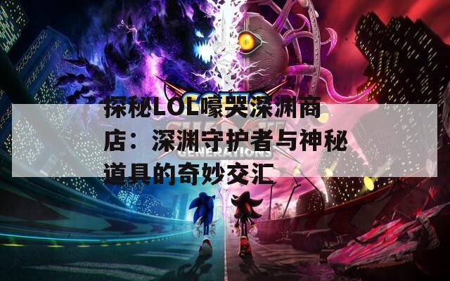 探秘LOL嚎哭深渊商店：深渊守护者与神秘道具的奇妙交汇