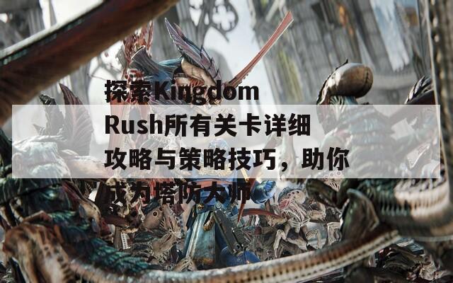 探索Kingdom Rush所有关卡详细攻略与策略技巧，助你成为塔防大师