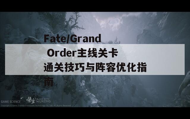 Fate/Grand Order主线关卡通关技巧与阵容优化指南