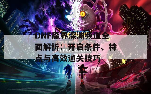 DNF魔界深渊频道全面解析：开启条件、特点与高效通关技巧