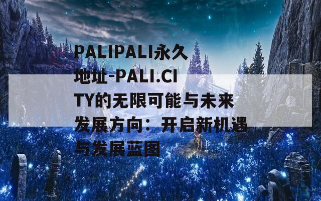 PALIPALI永久地址-PALI.CITY的无限可能与未来发展方向：开启新机遇与发展蓝图