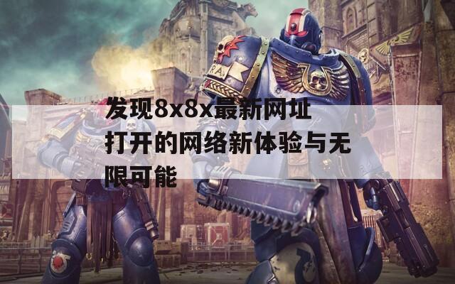 发现8x8x最新网址打开的网络新体验与无限可能