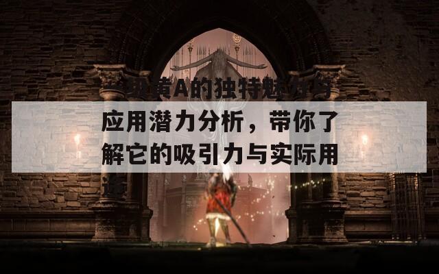 一级黄A的独特魅力与应用潜力分析，带你了解它的吸引力与实际用途