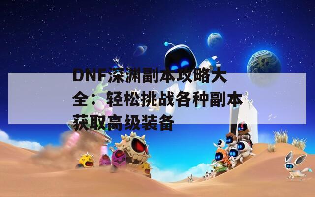 DNF深渊副本攻略大全：轻松挑战各种副本获取高级装备