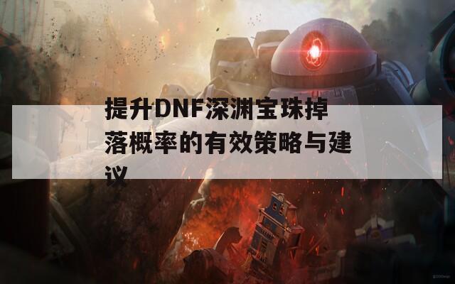 提升DNF深渊宝珠掉落概率的有效策略与建议