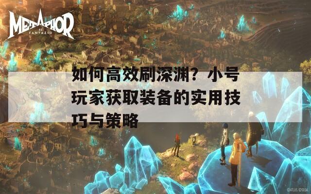 如何高效刷深渊？小号玩家获取装备的实用技巧与策略