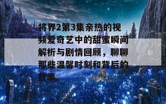 将界2第3集亲热的视频爱奇艺中的甜蜜瞬间解析与剧情回顾，聊聊那些温馨时刻和背后的故事。