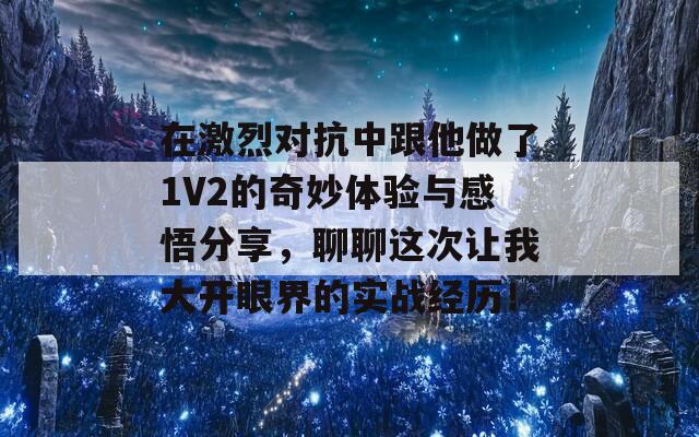 在激烈对抗中跟他做了1V2的奇妙体验与感悟分享，聊聊这次让我大开眼界的实战经历！